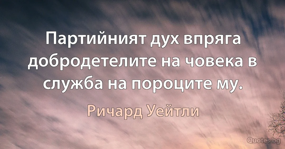 Партийният дух впряга добродетелите на човека в служба на пороците му. (Ричард Уейтли)