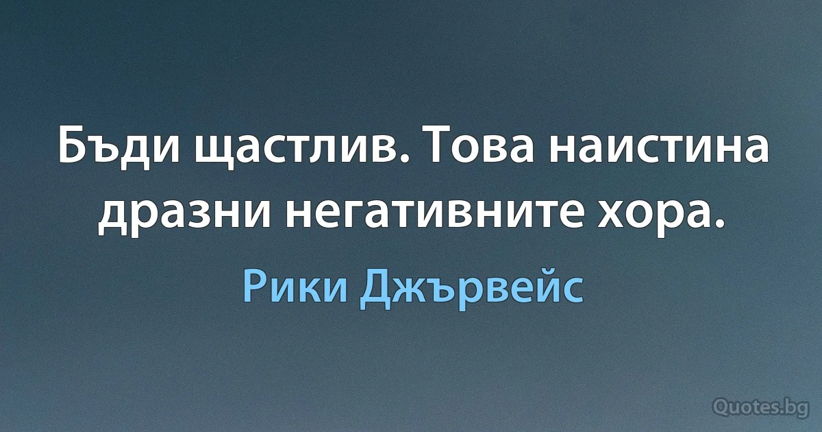 Бъди щастлив. Това наистина дразни негативните хора. (Рики Джървейс)