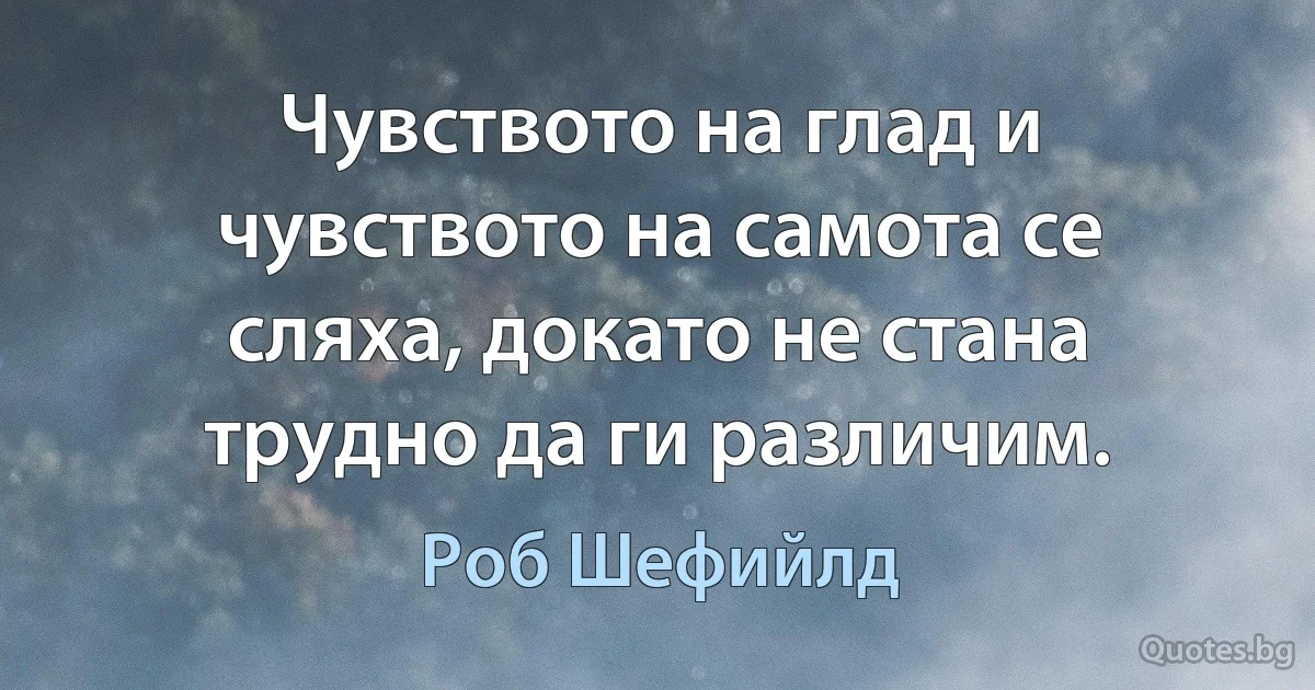 Чувството на глад и чувството на самота се сляха, докато не стана трудно да ги различим. (Роб Шефийлд)