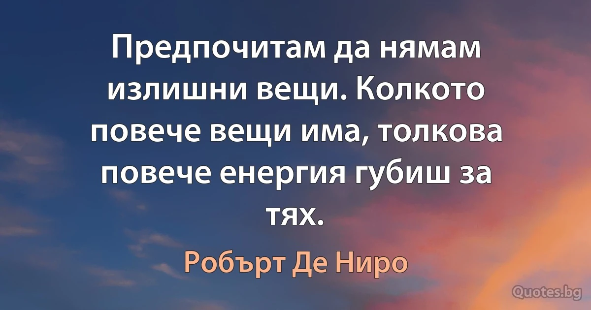 Предпочитам да нямам излишни вещи. Колкото повече вещи има, толкова повече енергия губиш за тях. (Робърт Де Ниро)