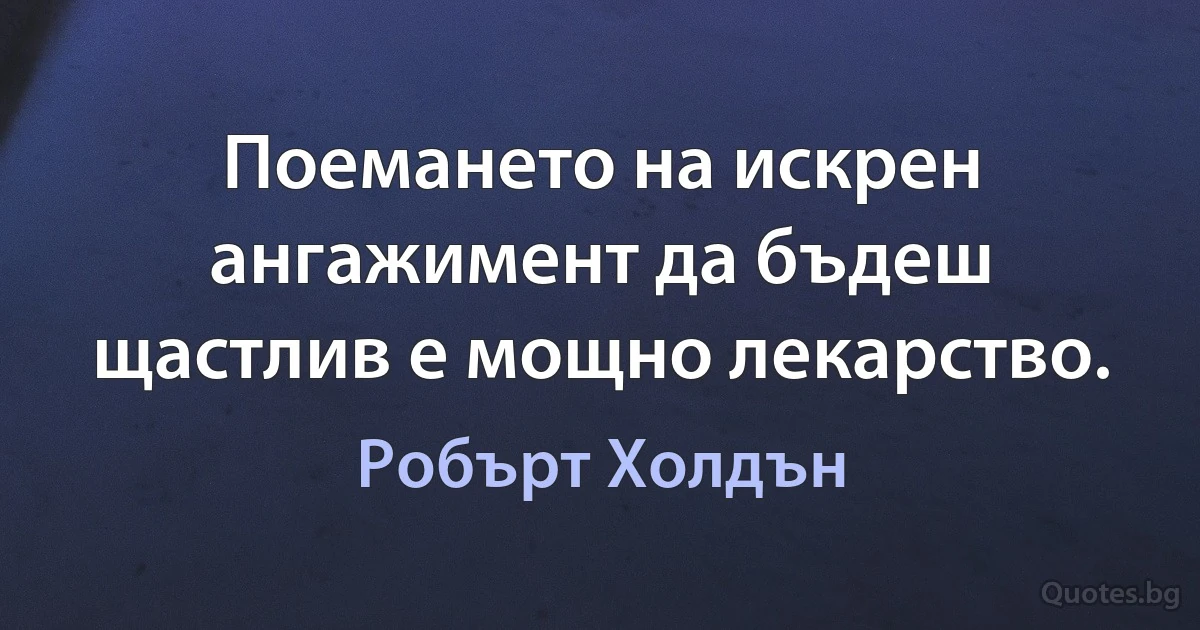 Поемането на искрен ангажимент да бъдеш щастлив е мощно лекарство. (Робърт Холдън)