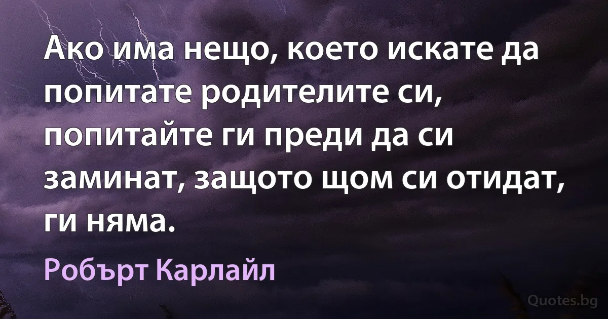 Ако има нещо, което искате да попитате родителите си, попитайте ги преди да си заминат, защото щом си отидат, ги няма. (Робърт Карлайл)