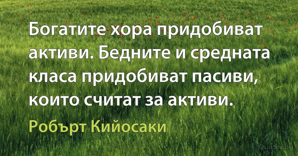 Богатите хора придобиват активи. Бедните и средната класа придобиват пасиви, които считат за активи. (Робърт Кийосаки)