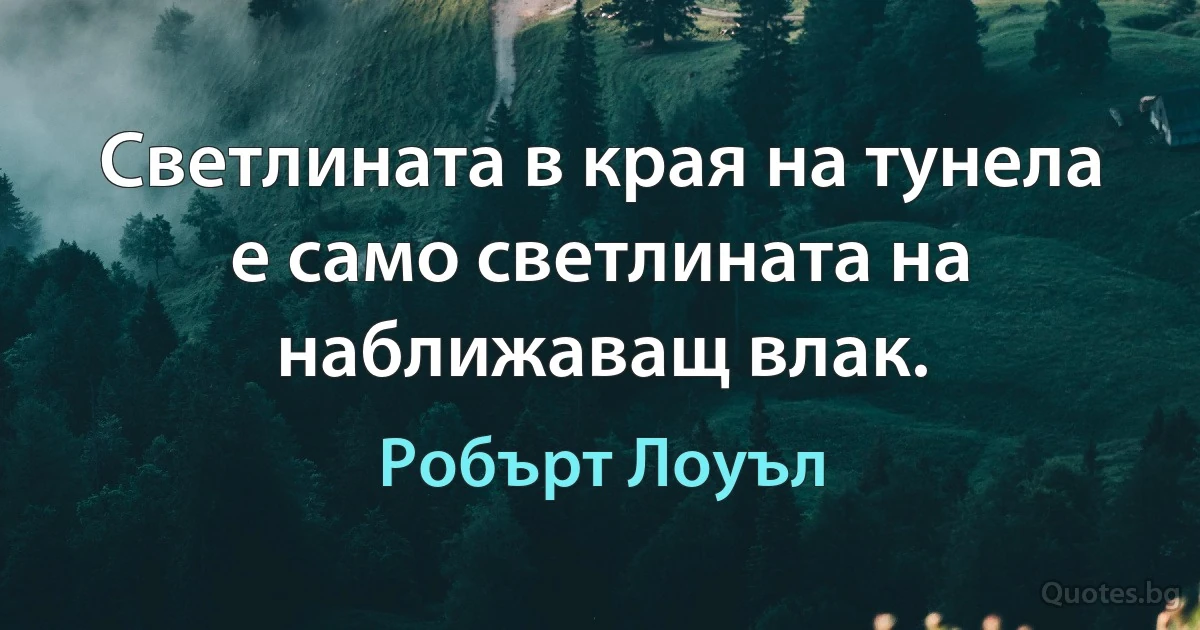 Светлината в края на тунела е само светлината на наближаващ влак. (Робърт Лоуъл)