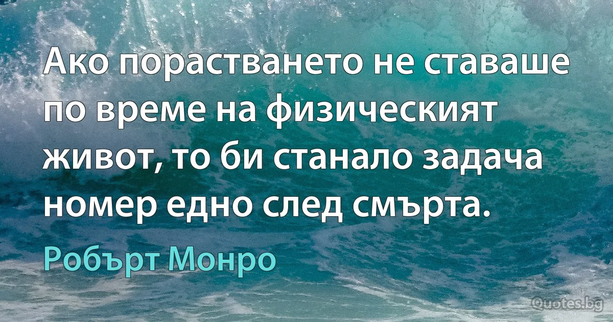 Ако порастването не ставаше по време на физическият живот, то би станало задача номер едно след смърта. (Робърт Монро)