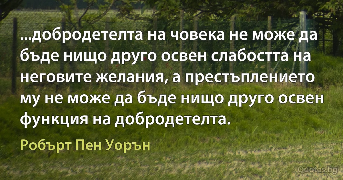 ...добродетелта на човека не може да бъде нищо друго освен слабостта на неговите желания, а престъплението му не може да бъде нищо друго освен функция на добродетелта. (Робърт Пен Уорън)