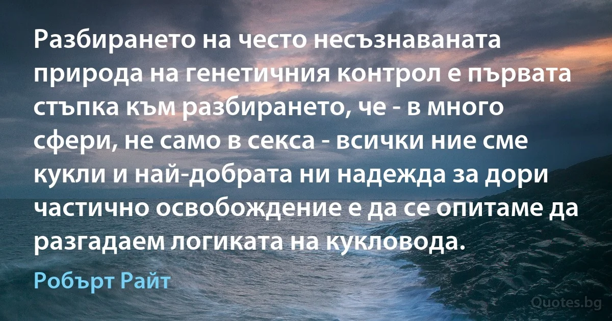 Разбирането на често несъзнаваната природа на генетичния контрол е първата стъпка към разбирането, че - в много сфери, не само в секса - всички ние сме кукли и най-добрата ни надежда за дори частично освобождение е да се опитаме да разгадаем логиката на кукловода. (Робърт Райт)