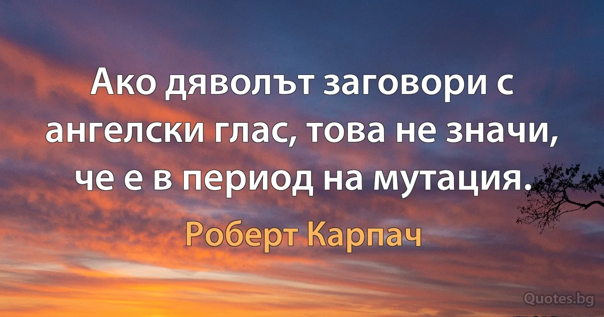 Ако дяволът заговори с ангелски глас, това не значи, че е в период на мутация. (Роберт Карпач)