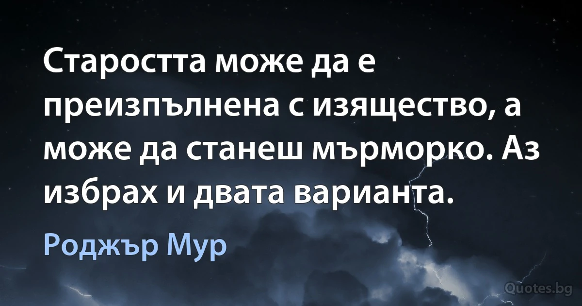 Старостта може да е преизпълнена с изящество, а може да станеш мърморко. Аз избрах и двата варианта. (Роджър Мур)