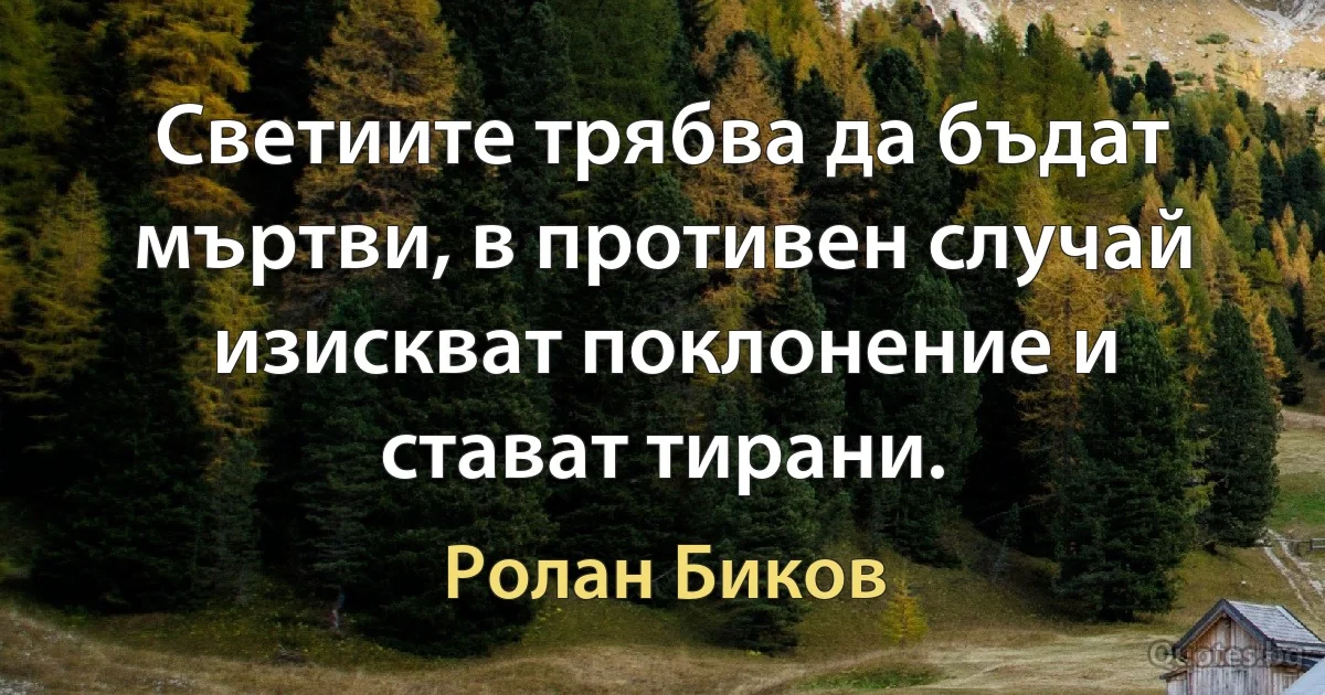 Светиите трябва да бъдат мъртви, в противен случай изискват поклонение и стават тирани. (Ролан Биков)