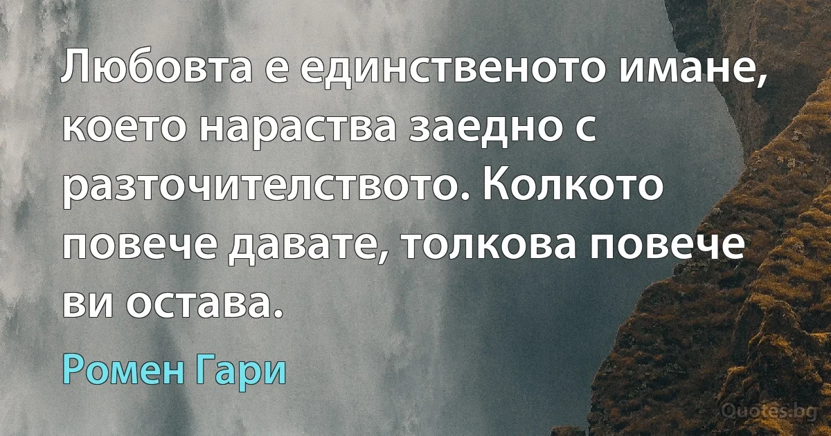 Любовта е единственото имане, което нараства заедно с разточителството. Колкото повече давате, толкова повече ви остава. (Ромен Гари)