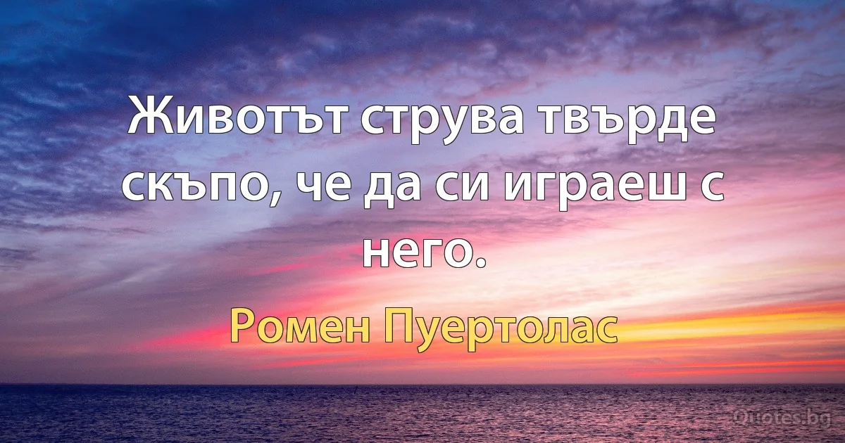 Животът струва твърде скъпо, че да си играеш с него. (Ромен Пуертолас)