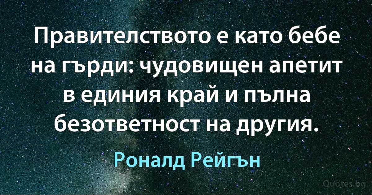 Правителството е като бебе на гърди: чудовищен апетит в единия край и пълна безответност на другия. (Роналд Рейгън)