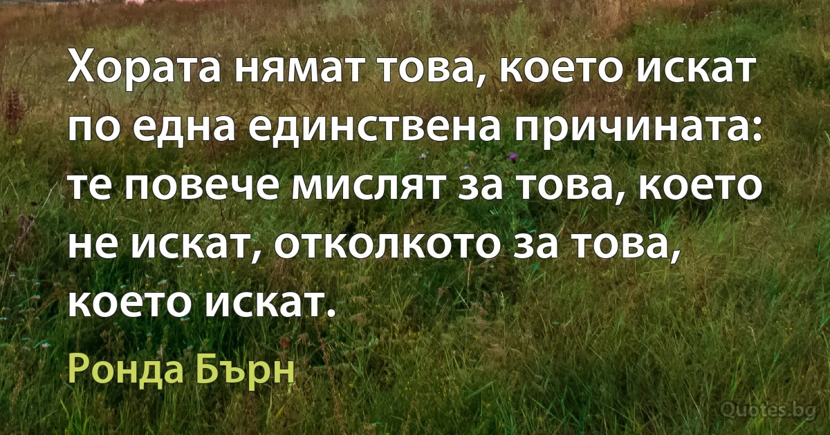 Хората нямат това, което искат по една единствена причината: те повече мислят за това, което не искат, отколкото за това, което искат. (Ронда Бърн)