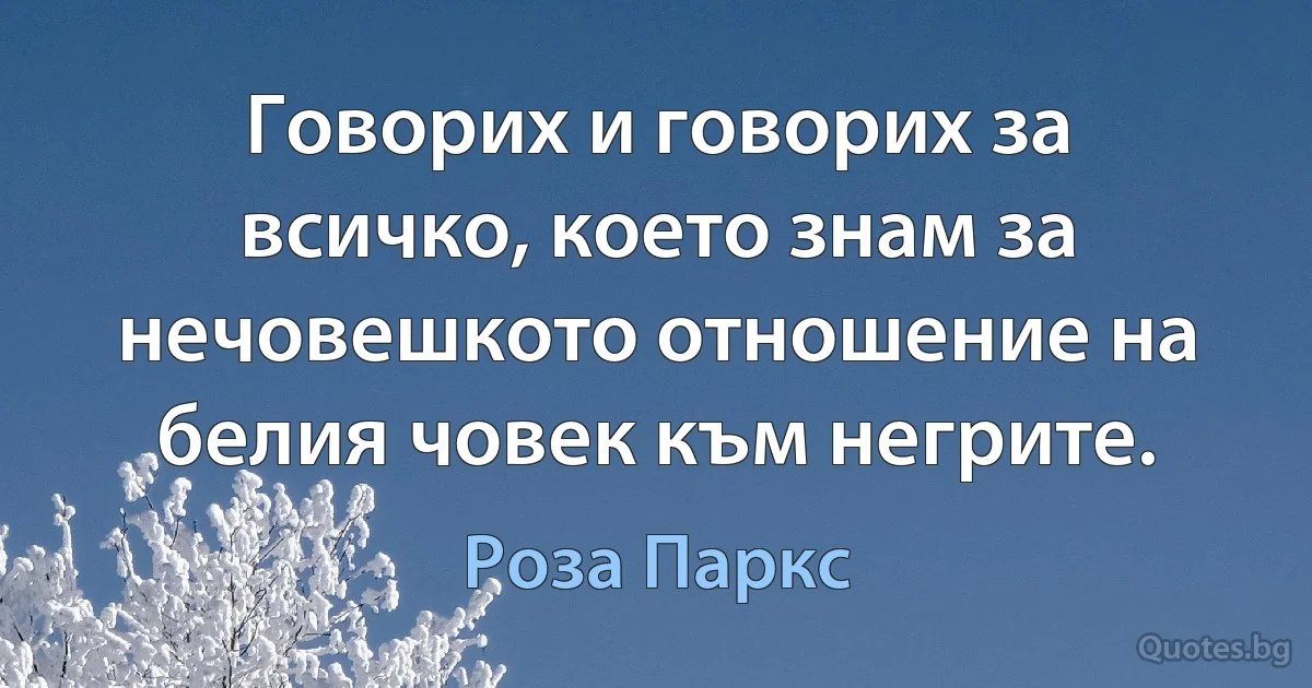 Говорих и говорих за всичко, което знам за нечовешкото отношение на белия човек към негрите. (Роза Паркс)