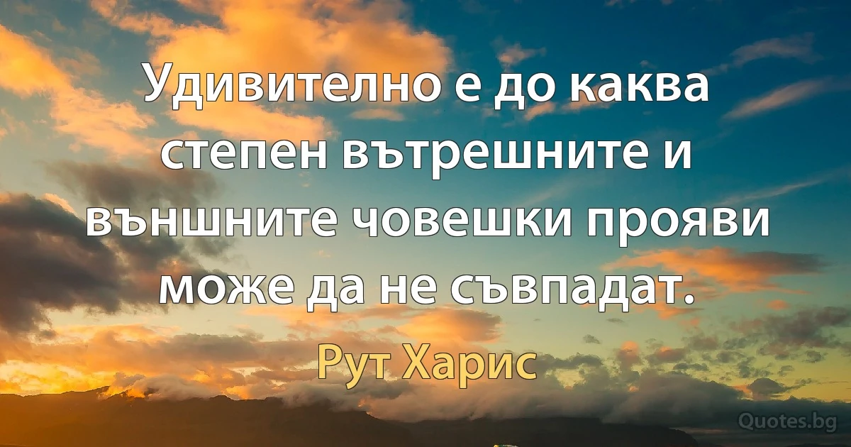 Удивително е до каква степен вътрешните и външните човешки прояви може да не съвпадат. (Рут Харис)