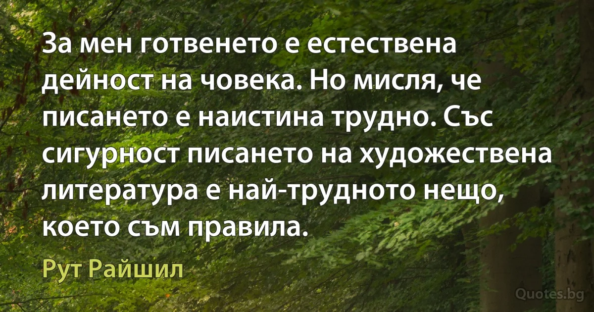 За мен готвенето е естествена дейност на човека. Но мисля, че писането е наистина трудно. Със сигурност писането на художествена литература е най-трудното нещо, което съм правила. (Рут Райшил)