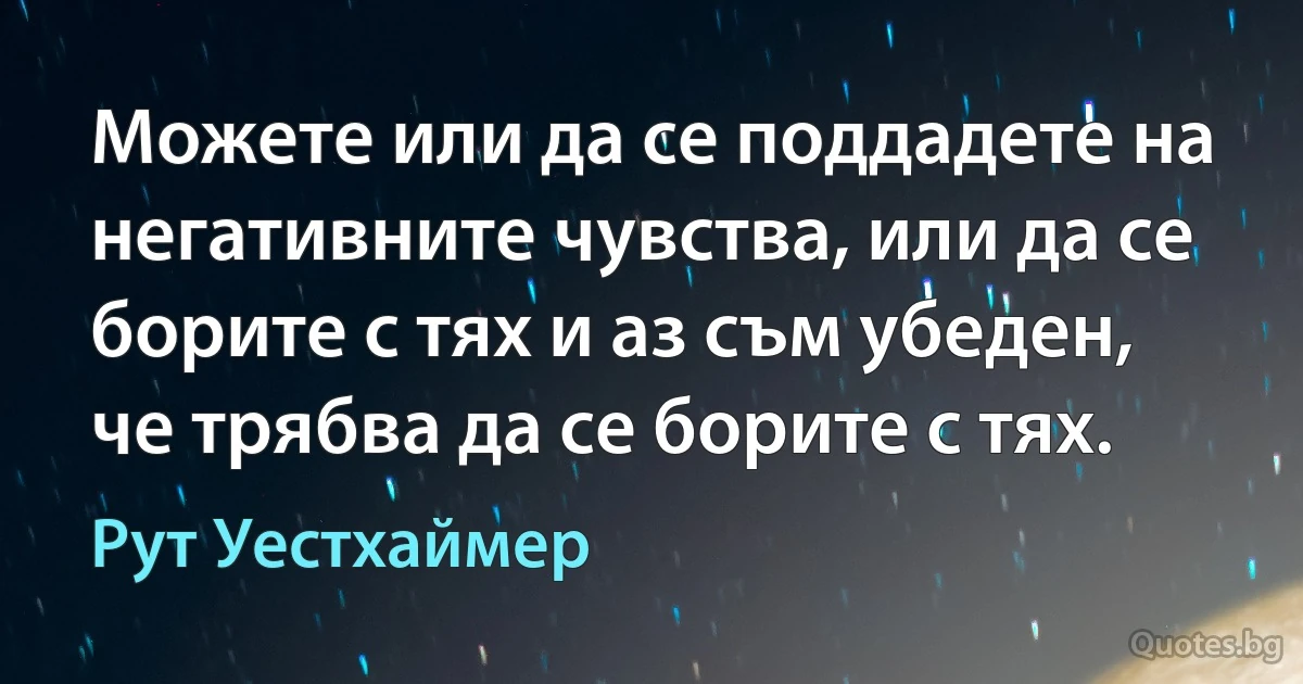 Можете или да се поддадете на негативните чувства, или да се борите с тях и аз съм убеден, че трябва да се борите с тях. (Рут Уестхаймер)