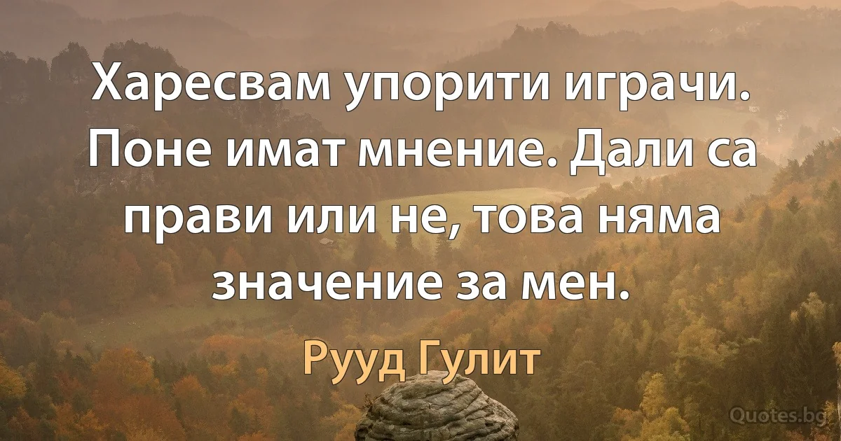 Харесвам упорити играчи. Поне имат мнение. Дали са прави или не, това няма значение за мен. (Рууд Гулит)