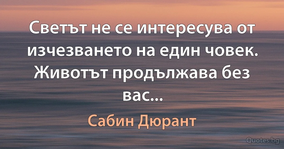 Светът не се интересува от изчезването на един човек. Животът продължава без вас... (Сабин Дюрант)