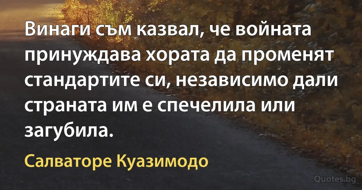 Винаги съм казвал, че войната принуждава хората да променят стандартите си, независимо дали страната им е спечелила или загубила. (Салваторе Куазимодо)