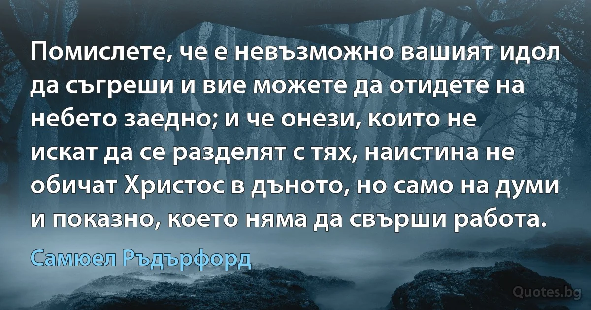 Помислете, че е невъзможно вашият идол да съгреши и вие можете да отидете на небето заедно; и че онези, които не искат да се разделят с тях, наистина не обичат Христос в дъното, но само на думи и показно, което няма да свърши работа. (Самюел Ръдърфорд)