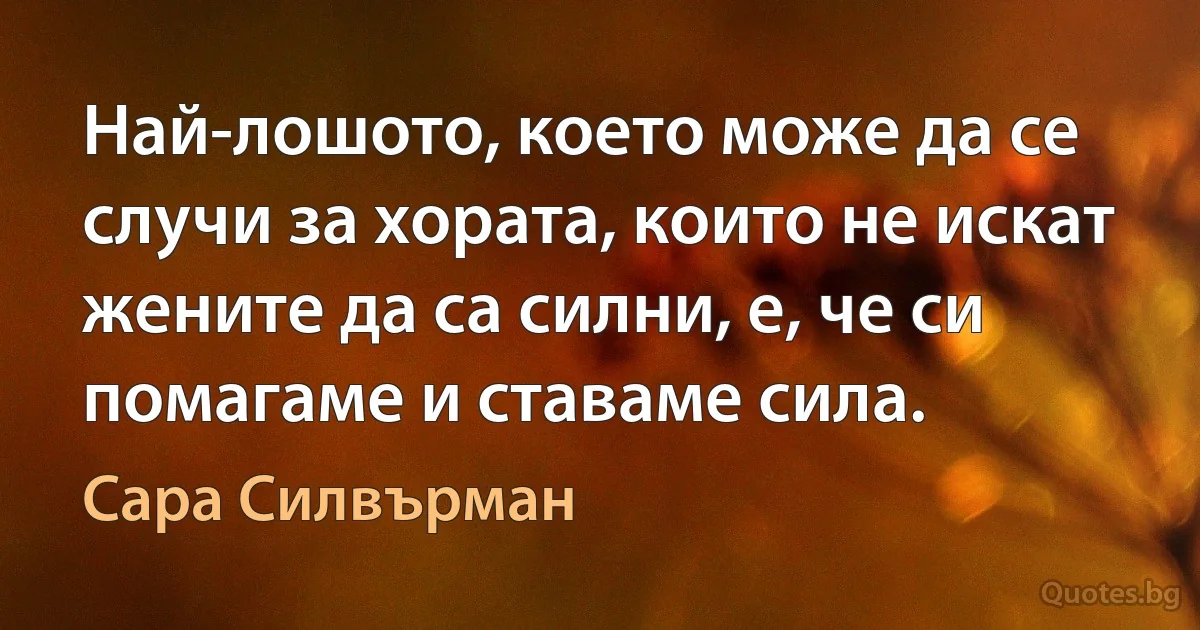 Най-лошото, което може да се случи за хората, които не искат жените да са силни, е, че си помагаме и ставаме сила. (Сара Силвърман)