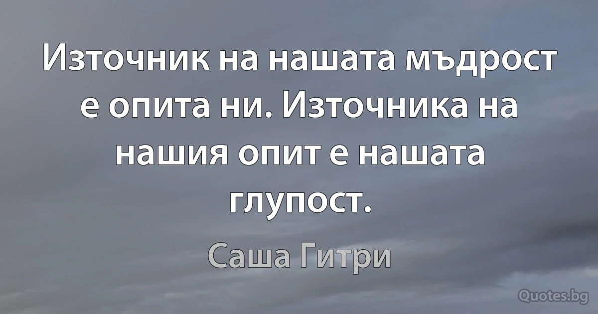 Източник на нашата мъдрост е опита ни. Източника на нашия опит е нашата глупост. (Саша Гитри)