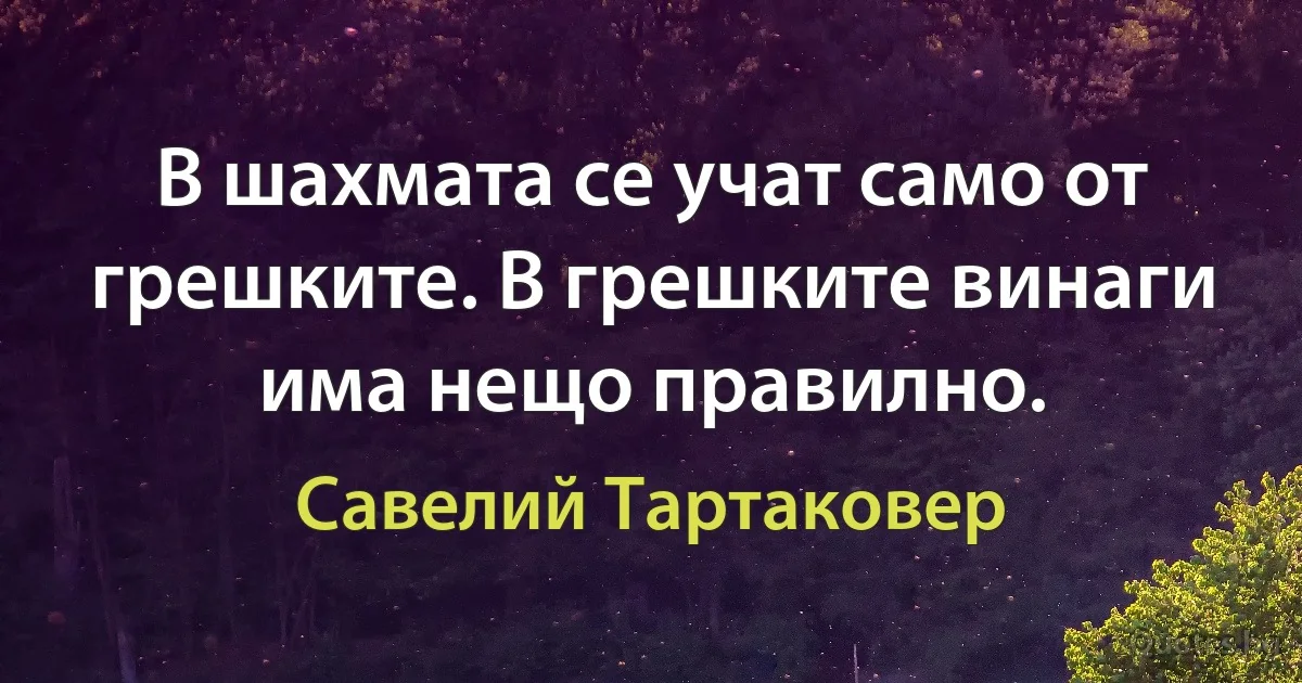 В шахмата се учат само от грешките. В грешките винаги има нещо правилно. (Савелий Тартаковер)