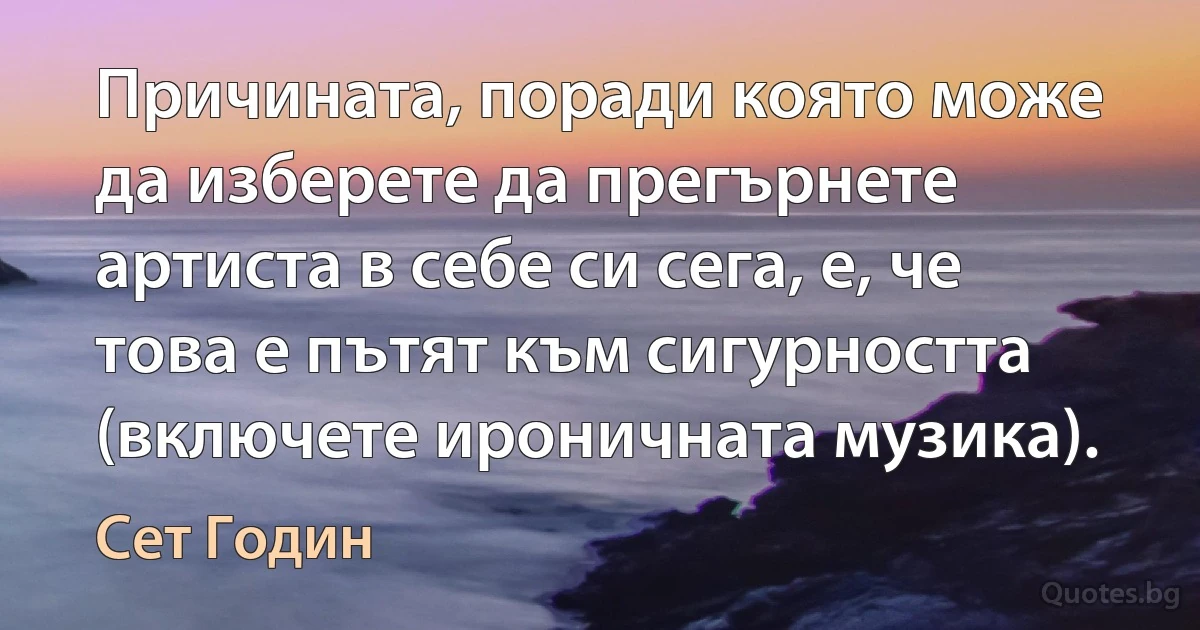 Причината, поради която може да изберете да прегърнете артиста в себе си сега, е, че това е пътят към сигурността (включете ироничната музика). (Сет Годин)