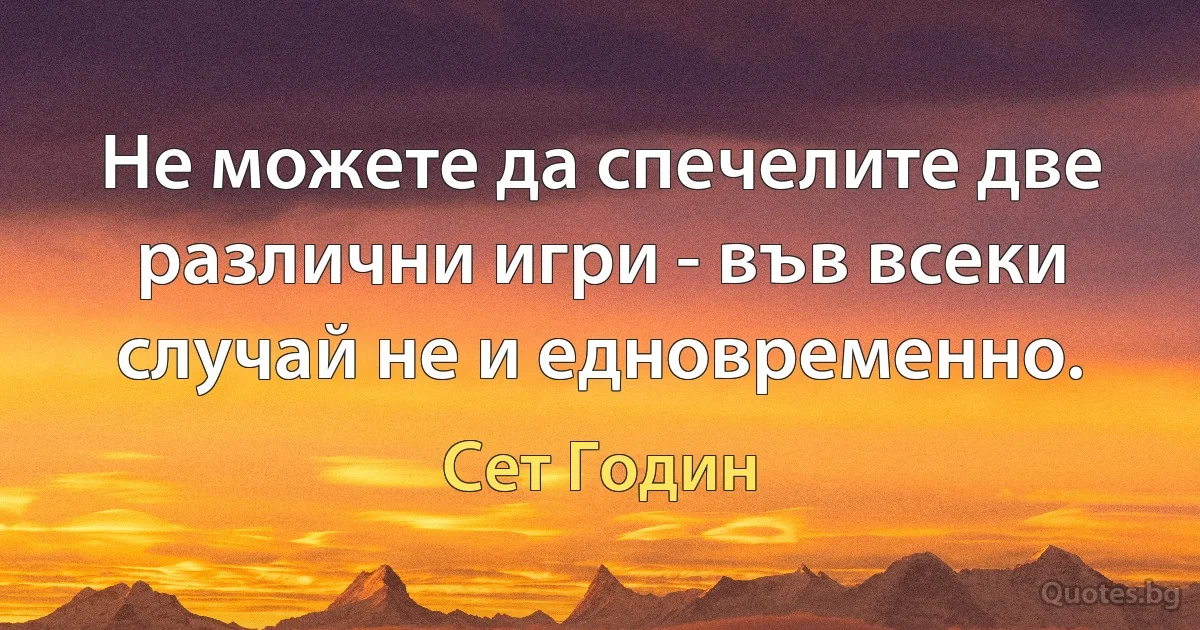 Не можете да спечелите две различни игри - във всеки случай не и едновременно. (Сет Годин)