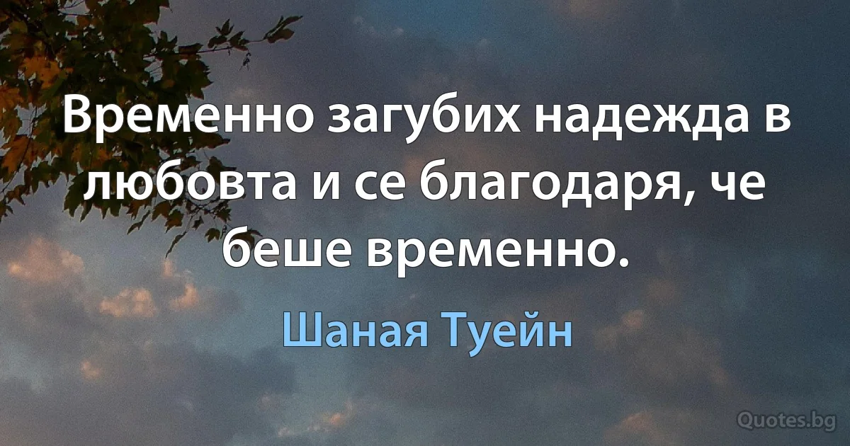 Временно загубих надежда в любовта и се благодаря, че беше временно. (Шаная Туейн)