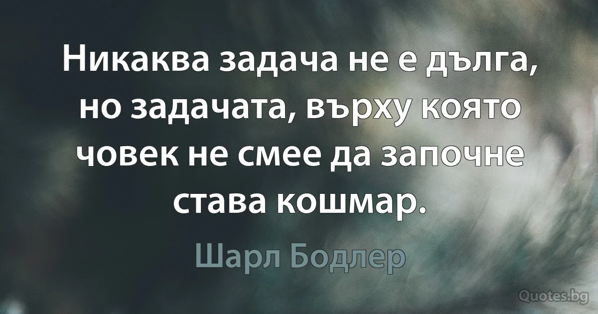 Никаква задача не е дълга, но задачата, върху която човек не смее да започне става кошмар. (Шарл Бодлер)