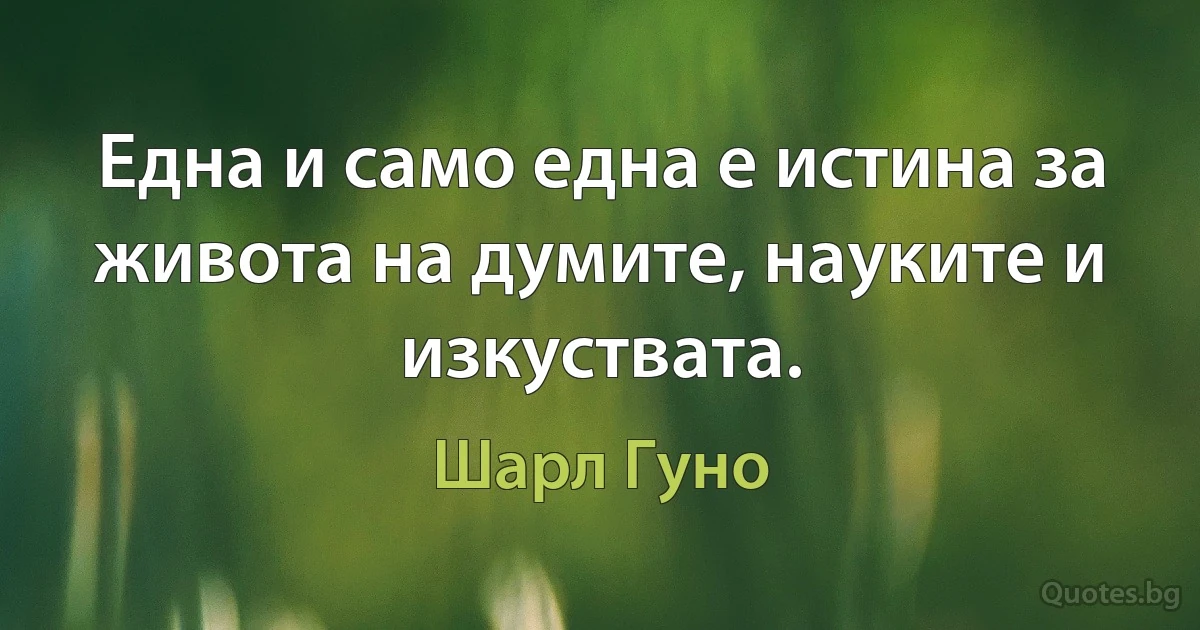 Една и само една е истина за живота на думите, науките и изкуствата. (Шарл Гуно)