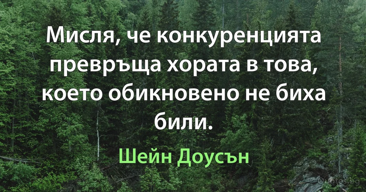 Мисля, че конкуренцията превръща хората в това, което обикновено не биха били. (Шейн Доусън)