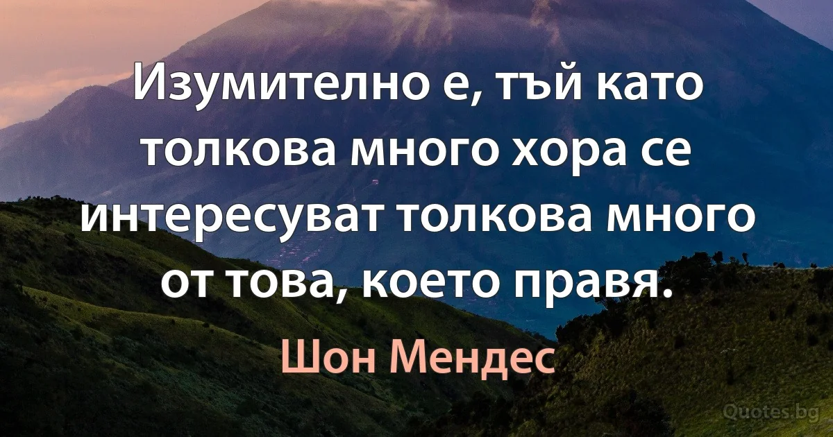 Изумително е, тъй като толкова много хора се интересуват толкова много от това, което правя. (Шон Мендес)