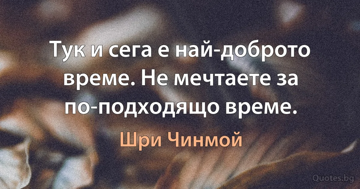 Тук и сега е най-доброто време. Не мечтаете за по-подходящо време. (Шри Чинмой)