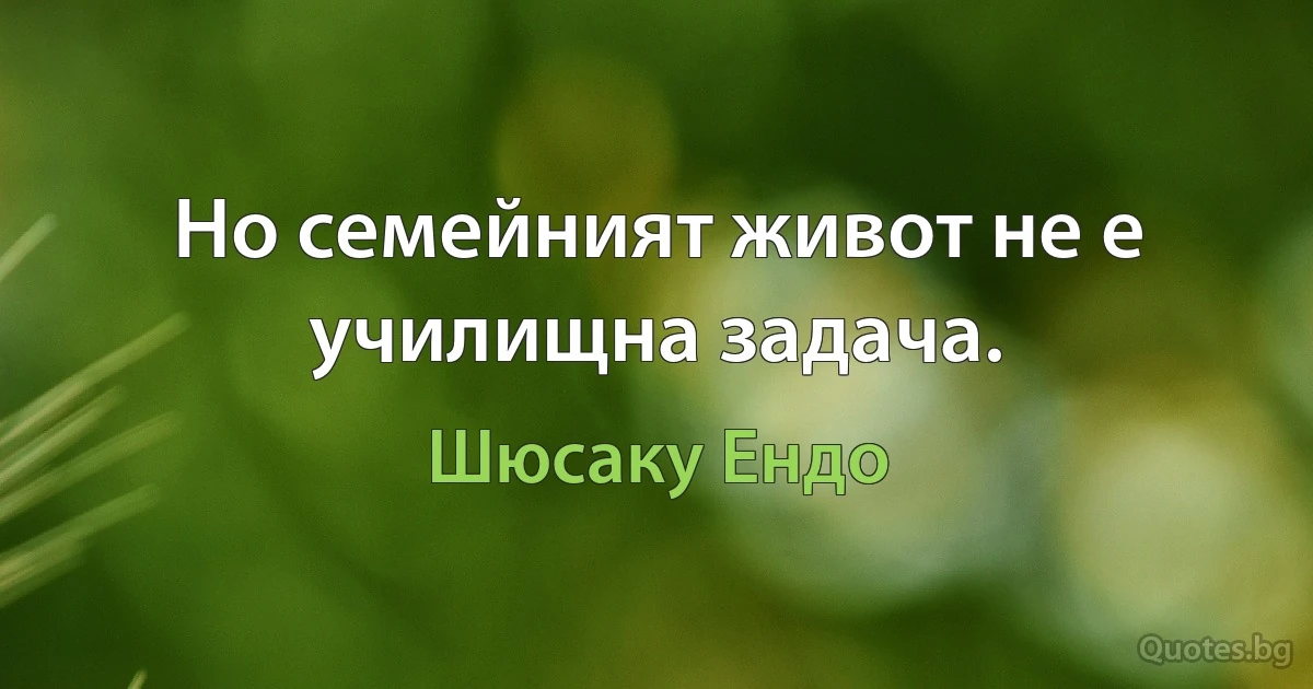 Но семейният живот не е училищна задача. (Шюсаку Ендо)