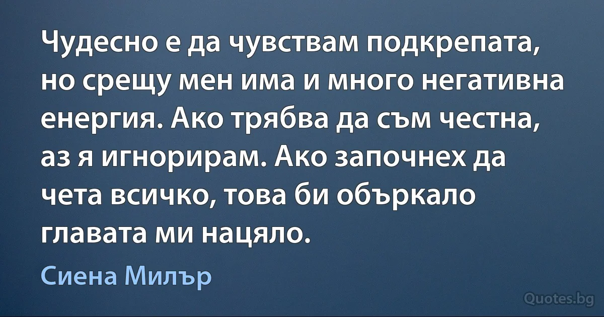 Чудесно е да чувствам подкрепата, но срещу мен има и много негативна енергия. Ако трябва да съм честна, аз я игнорирам. Ако започнех да чета всичко, това би объркало главата ми нацяло. (Сиена Милър)