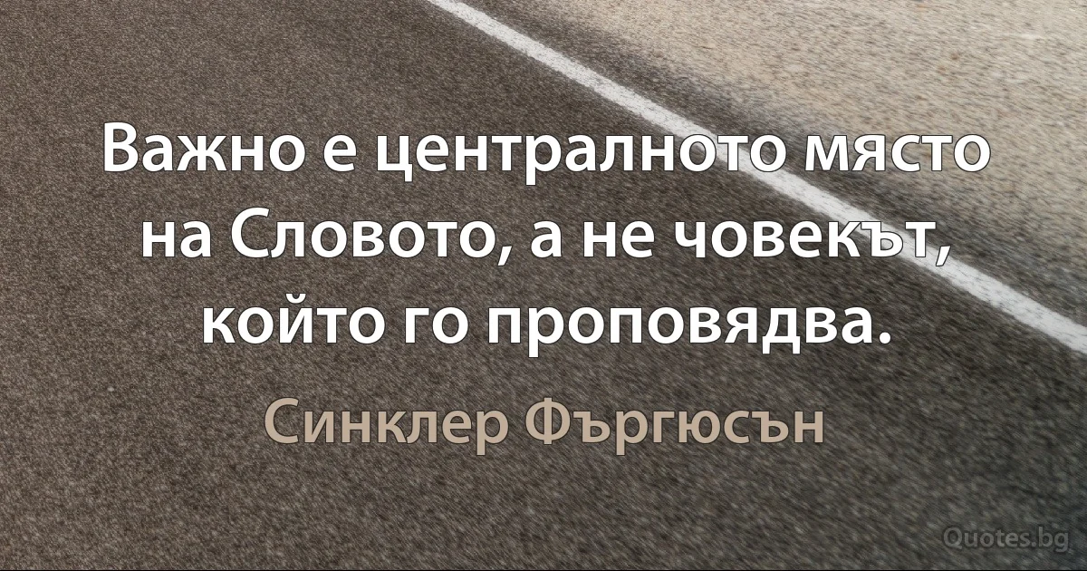 Важно е централното място на Словото, а не човекът, който го проповядва. (Синклер Фъргюсън)