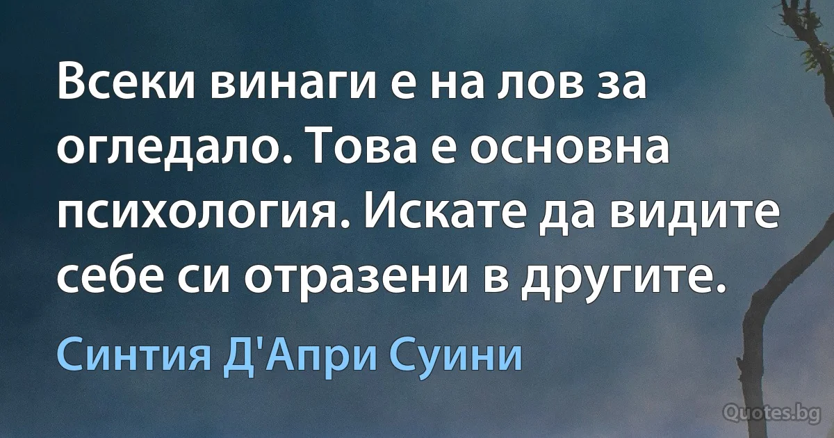 Всеки винаги е на лов за огледало. Това е основна психология. Искате да видите себе си отразени в другите. (Синтия Д'Апри Суини)