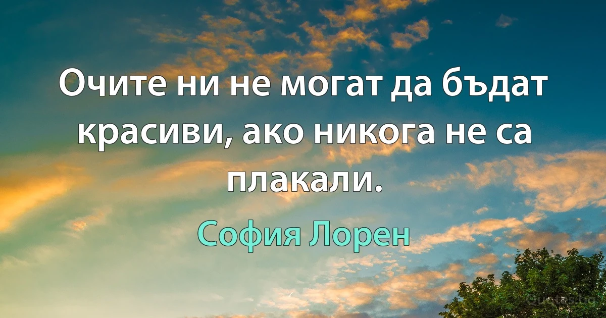 Очите ни не могат да бъдат красиви, ако никога не са плакали. (София Лорен)