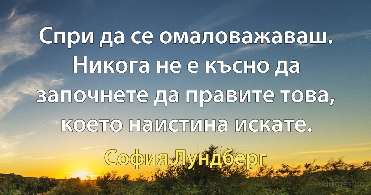 Спри да се омаловажаваш. Никога не е късно да започнете да правите това, което наистина искате. (София Лундберг)