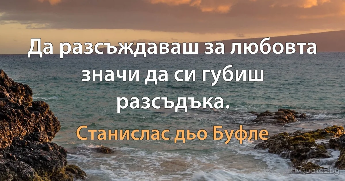 Да разсъждаваш за любовта значи да си губиш разсъдъка. (Станислас дьо Буфле)