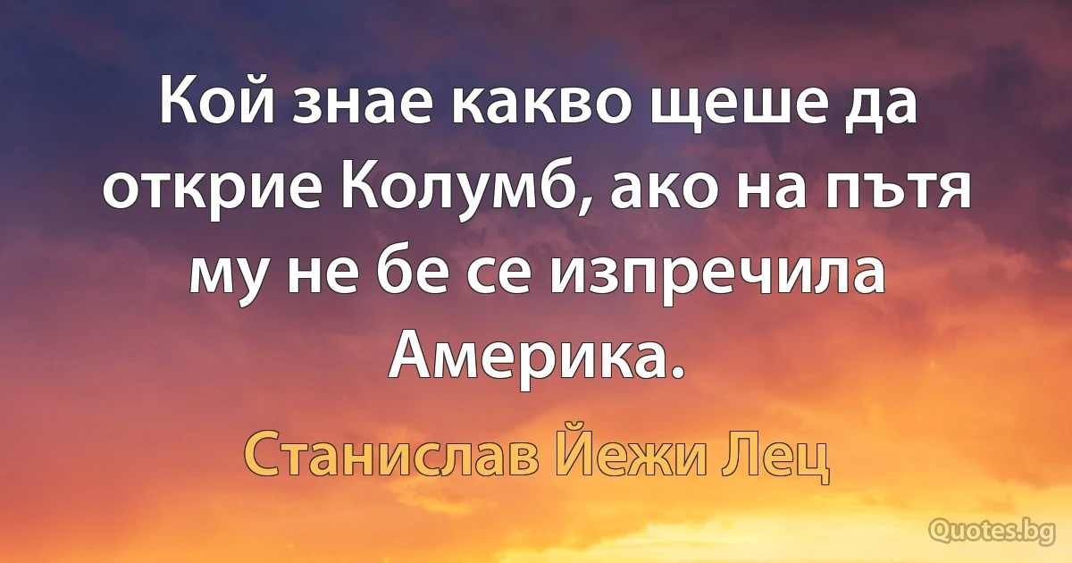 Кой знае какво щеше да открие Колумб, ако на пътя му не бе се изпречила Америка. (Станислав Йежи Лец)