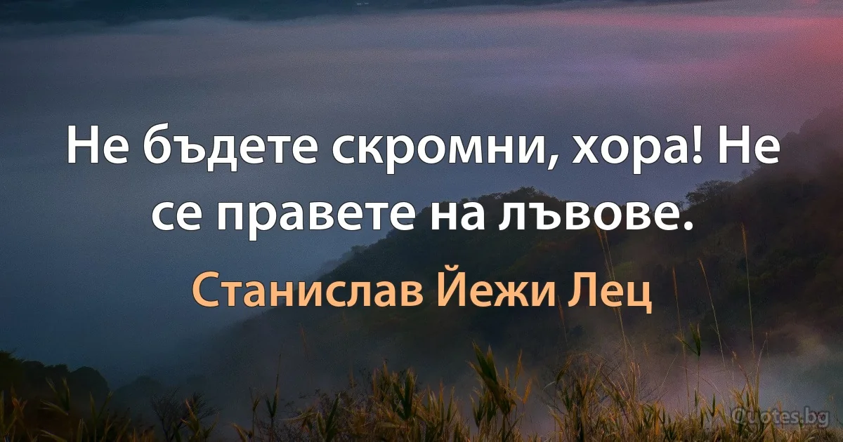 Не бъдете скромни, хора! Не се правете на лъвове. (Станислав Йежи Лец)