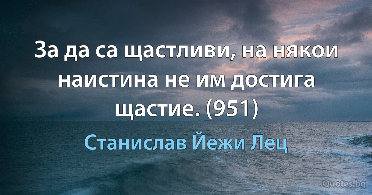 За да са щастливи, на някои наистина не им достига щастие. (951) (Станислав Йежи Лец)