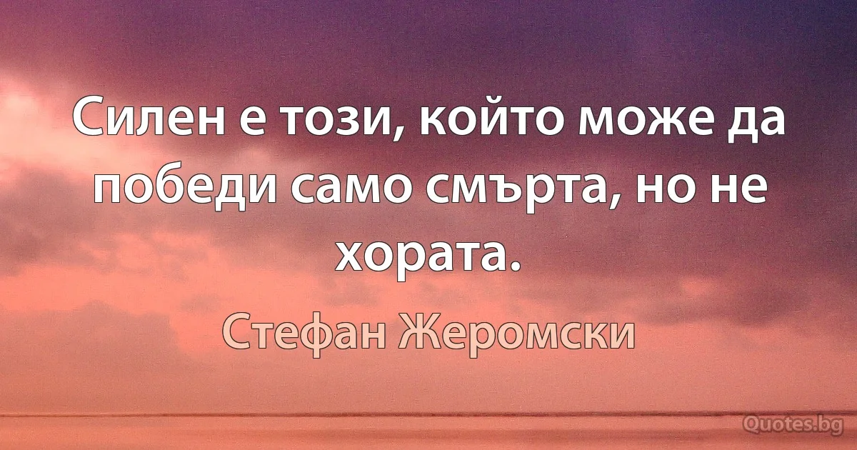 Силен е този, който може да победи само смърта, но не хората. (Стефан Жеромски)