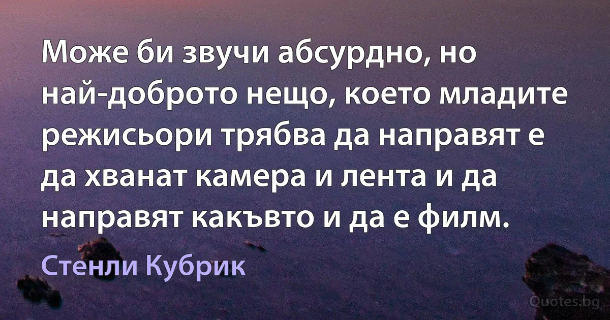 Може би звучи абсурдно, но най-доброто нещо, което младите режисьори трябва да направят е да хванат камера и лента и да направят какъвто и да е филм. (Стенли Кубрик)