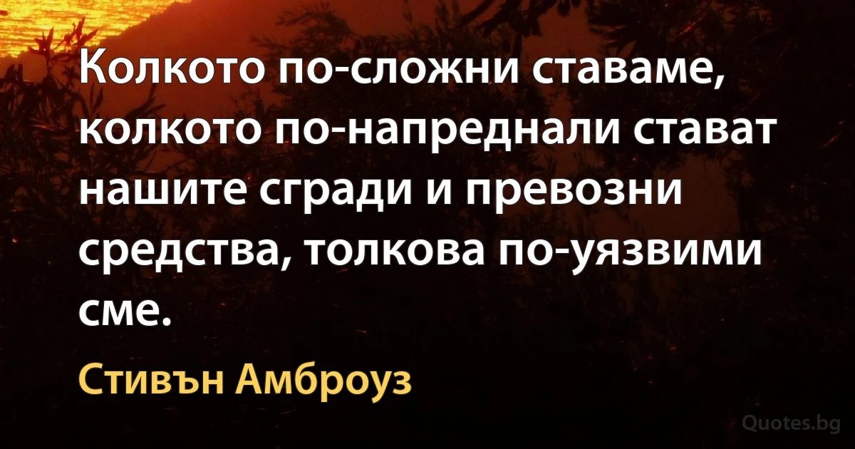 Колкото по-сложни ставаме, колкото по-напреднали стават нашите сгради и превозни средства, толкова по-уязвими сме. (Стивън Амброуз)